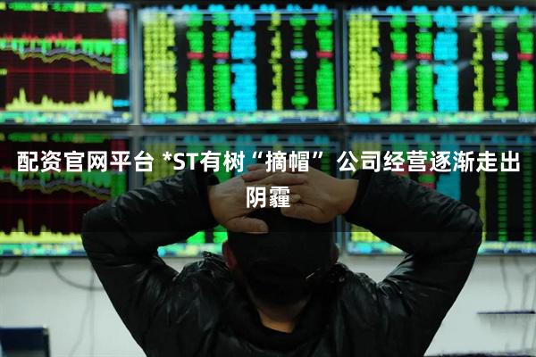 配资官网平台 *ST有树“摘帽” 公司经营逐渐走出阴霾