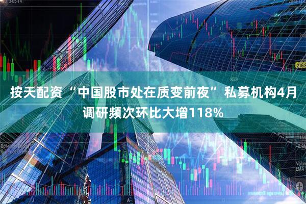 按天配资 “中国股市处在质变前夜” 私募机构4月调研频次环比大增118%