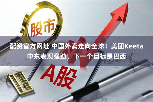 配资官方网址 中国外卖走向全球！美团Keeta中东表现强劲，下一个目标是巴西