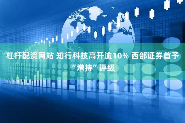 杠杆配资网站 知行科技高开逾10% 西部证券首予“增持”评级