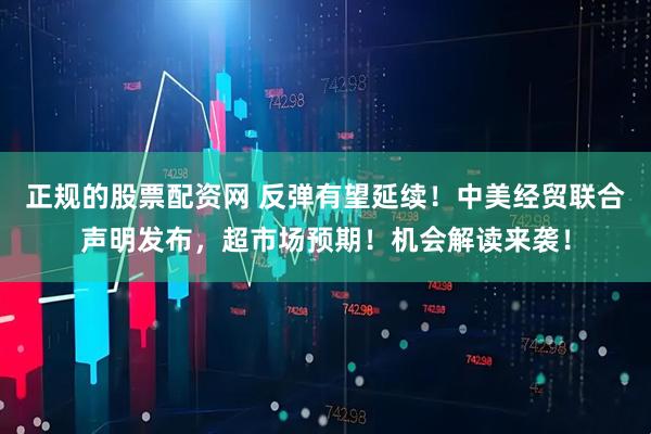 正规的股票配资网 反弹有望延续！中美经贸联合声明发布，超市场预期！机会解读来袭！