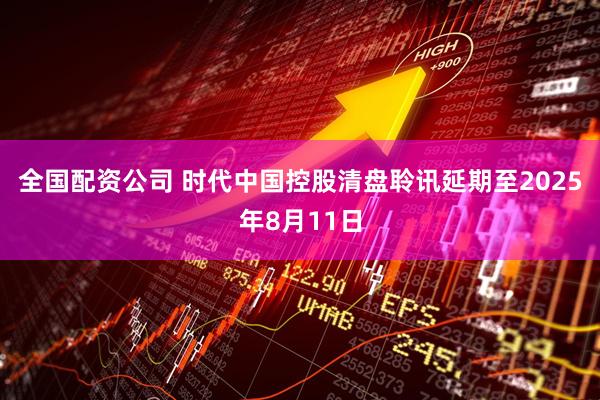 全国配资公司 时代中国控股清盘聆讯延期至2025年8月11日