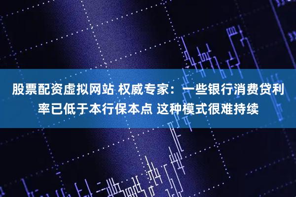 股票配资虚拟网站 权威专家：一些银行消费贷利率已低于本行保本点 这种模式很难持续