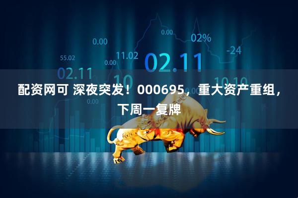 配资网可 深夜突发！000695，重大资产重组，下周一复牌