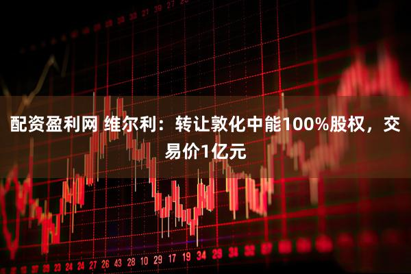 配资盈利网 维尔利：转让敦化中能100%股权，交易价1亿元