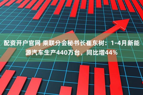 配资开户官网 乘联分会秘书长崔东树：1-4月新能源汽车生产440万台，同比增44%
