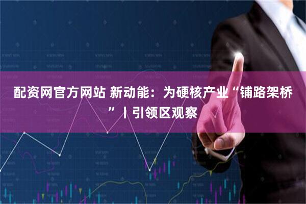配资网官方网站 新动能：为硬核产业“铺路架桥”丨引领区观察