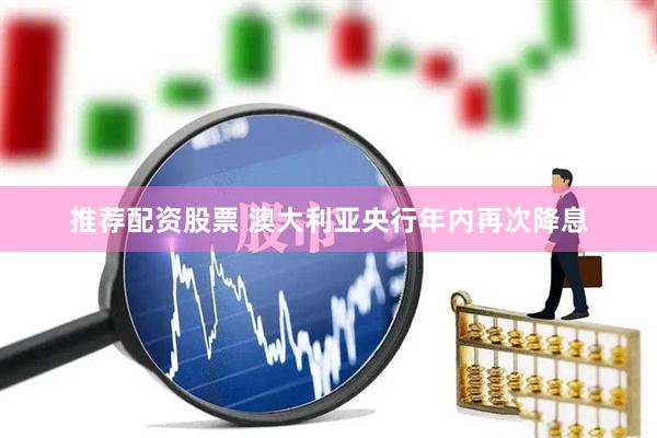 推荐配资股票 澳大利亚央行年内再次降息