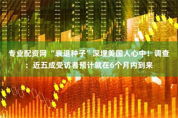 专业配资网 “衰退种子”深埋美国人心中！调查：近五成受访者预计就在6个月内到来