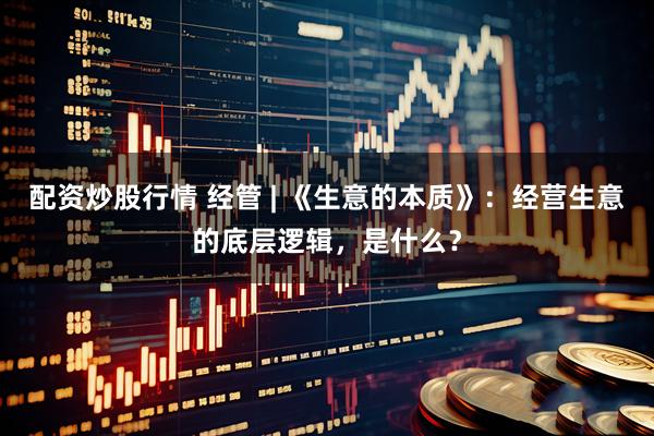 配资炒股行情 经管 | 《生意的本质》：经营生意的底层逻辑，是什么？
