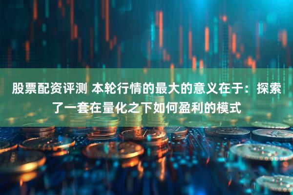 股票配资评测 本轮行情的最大的意义在于：探索了一套在量化之下如何盈利的模式
