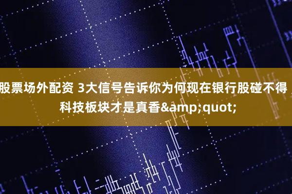 股票场外配资 3大信号告诉你为何现在银行股碰不得 , 科技板块才是真香&quot;