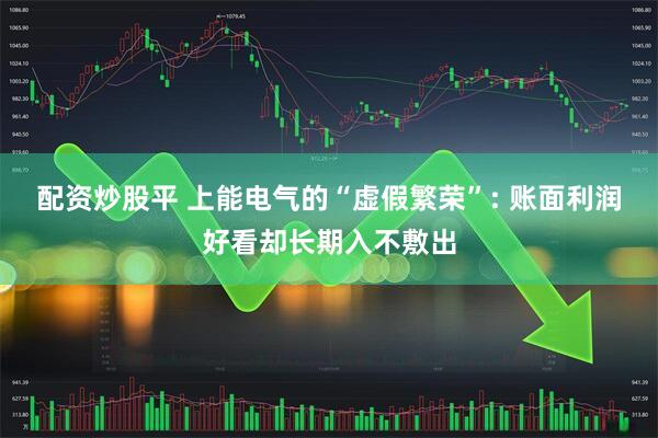 配资炒股平 上能电气的“虚假繁荣”: 账面利润好看却长期入不敷出
