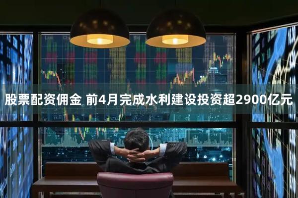 股票配资佣金 前4月完成水利建设投资超2900亿元