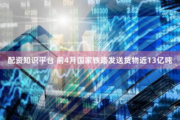 配资知识平台 前4月国家铁路发送货物近13亿吨
