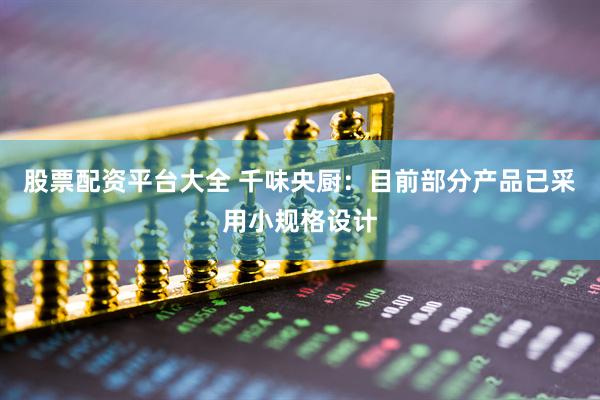 股票配资平台大全 千味央厨：目前部分产品已采用小规格设计