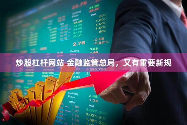 炒股杠杆网站 金融监管总局，又有重要新规