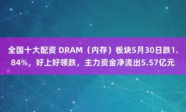 全国十大配资 DRAM（内存）板块5月30日跌1.84%，好上好领跌，主力资金净流出5.57亿元