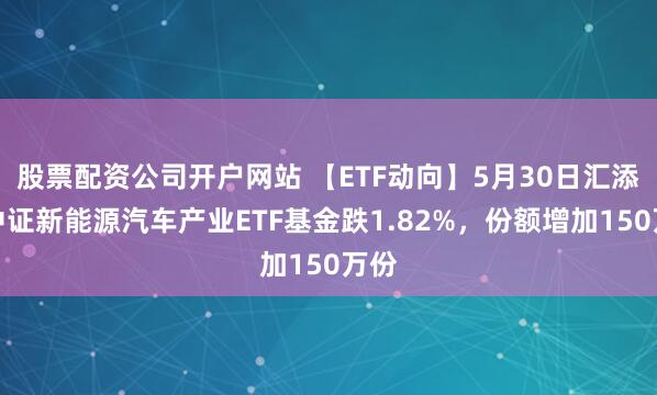 股票配资公司开户网站 【ETF动向】5月30日汇添富中证新能源汽车产业ETF基金跌1.82%，份额增加150万份