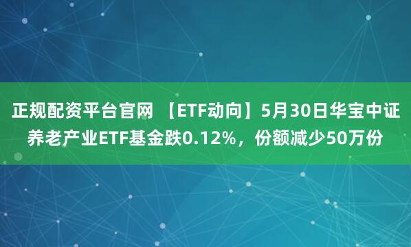 正规配资平台官网 【ETF动向】5月30日华宝中证养老产业ETF基金跌0.12%，份额减少50万份
