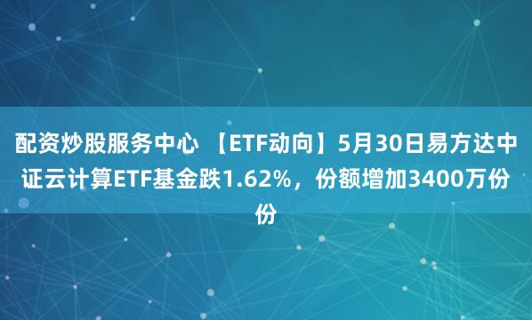 配资炒股服务中心 【ETF动向】5月30日易方达中证云计算ETF基金跌1.62%，份额增加3400万份