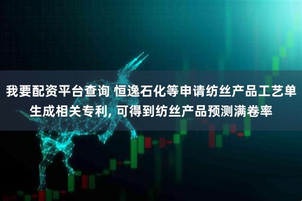 我要配资平台查询 恒逸石化等申请纺丝产品工艺单生成相关专利, 可得到纺丝产品预测满卷率