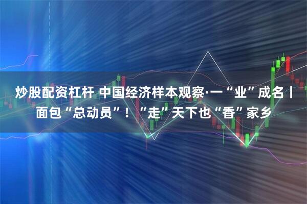 炒股配资杠杆 中国经济样本观察·一“业”成名丨面包“总动员”！“走”天下也“香”家乡