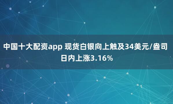 中国十大配资app 现货白银向上触及34美元/盎司 日内上涨3.16%