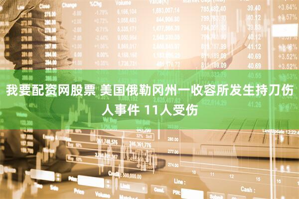我要配资网股票 美国俄勒冈州一收容所发生持刀伤人事件 11人受伤