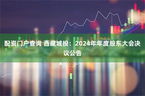 配资门户查询 西藏城投：2024年年度股东大会决议公告