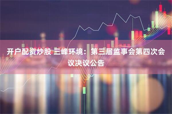 开户配资炒股 三峰环境：第三届监事会第四次会议决议公告