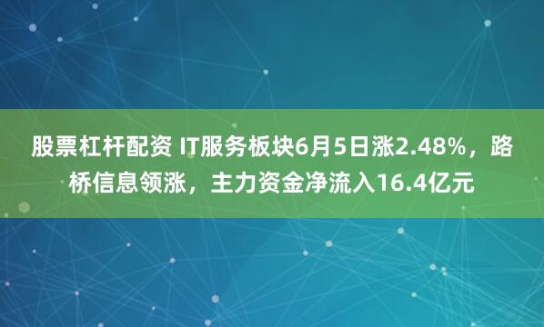 股票杠杆配资 IT服务板块6月5日涨2.48%，路桥信息领涨，主力资金净流入16.4亿元