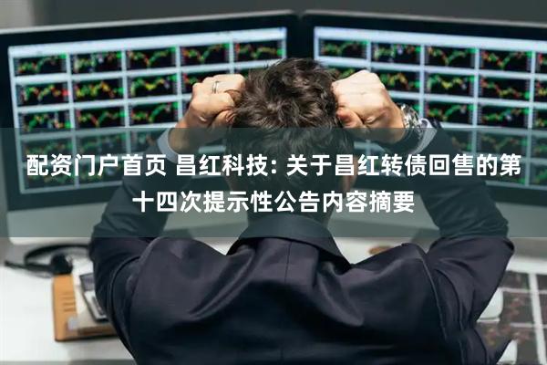 配资门户首页 昌红科技: 关于昌红转债回售的第十四次提示性公告内容摘要