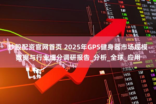 炒股配资官网首页 2025年GPS健身器市场规模数据与行业细分调研报告_分析_全球_应用