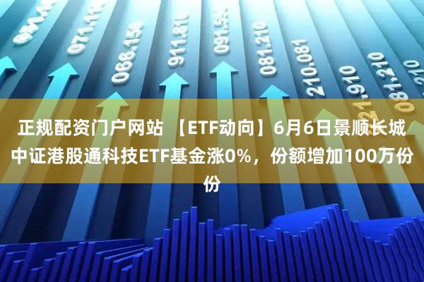 正规配资门户网站 【ETF动向】6月6日景顺长城中证港股通科技ETF基金涨0%，份额增加100万份