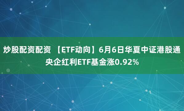 炒股配资配资 【ETF动向】6月6日华夏中证港股通央企红利ETF基金涨0.92%
