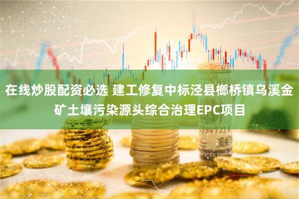 在线炒股配资必选 建工修复中标泾县榔桥镇乌溪金矿土壤污染源头综合治理EPC项目