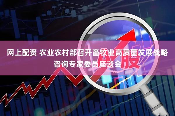网上配资 农业农村部召开畜牧业高质量发展战略咨询专家委员座谈会