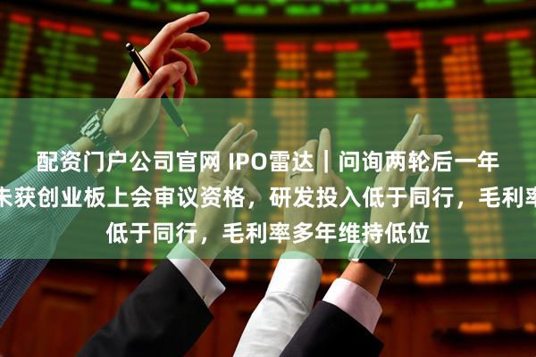 配资门户公司官网 IPO雷达｜问询两轮后一年多，新广益仍未获创业板上会审议资格，研发投入低于同行，毛利率多年维持低位