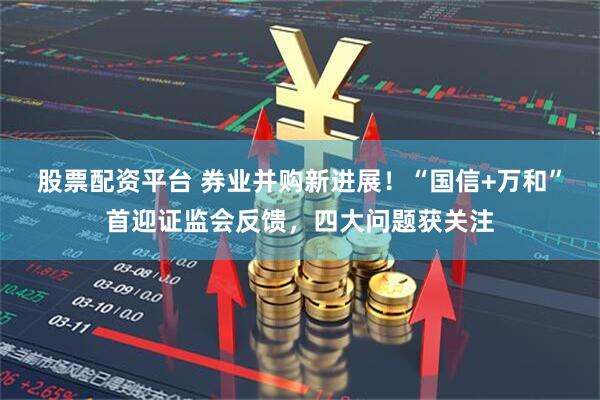 股票配资平台 券业并购新进展！“国信+万和”首迎证监会反馈，四大问题获关注