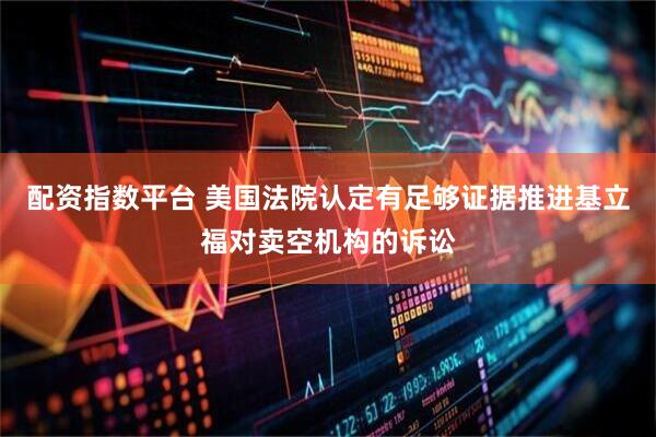 配资指数平台 美国法院认定有足够证据推进基立福对卖空机构的诉讼