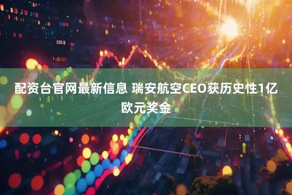 配资台官网最新信息 瑞安航空CEO获历史性1亿欧元奖金