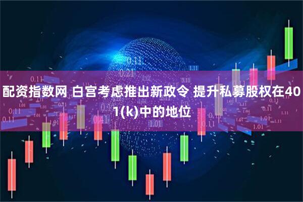 配资指数网 白宫考虑推出新政令 提升私募股权在401(k)中的地位