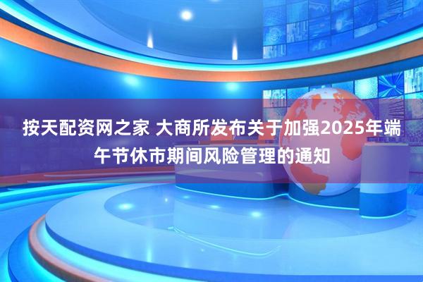 按天配资网之家 大商所发布关于加强2025年端午节休市期间风险管理的通知