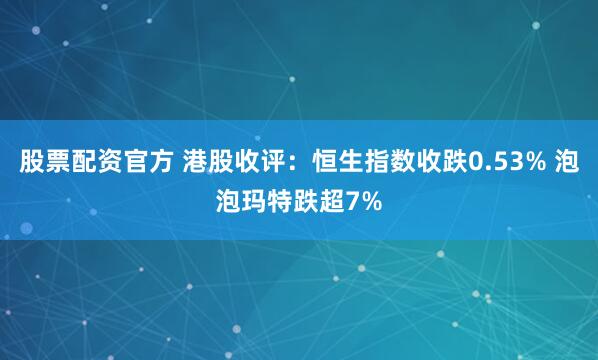 股票配资官方 港股收评：恒生指数收跌0.53% 泡泡玛特跌超7%