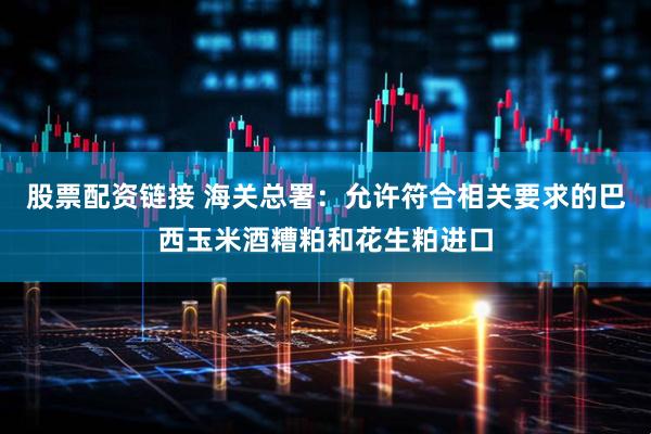 股票配资链接 海关总署：允许符合相关要求的巴西玉米酒糟粕和花生粕进口