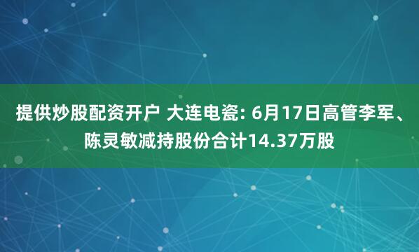 提供炒股配资开户 大连电瓷: 6月17日高管李军、陈灵敏减持股份合计14.37万股