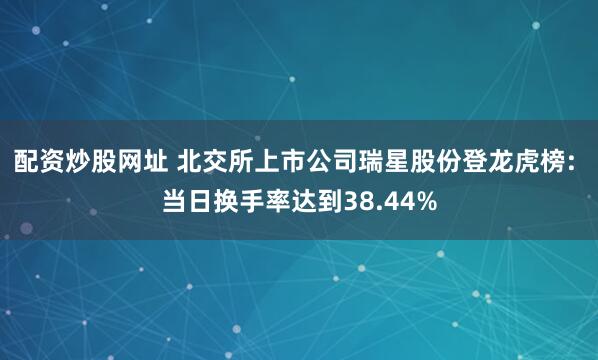 配资炒股网址 北交所上市公司瑞星股份登龙虎榜: 当日换手率达到38.44%