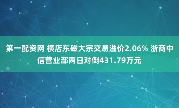 第一配资网 横店东磁大宗交易溢价2.06% 浙商中信营业部两日对倒431.79万元
