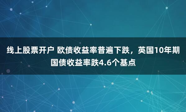 线上股票开户 欧债收益率普遍下跌，英国10年期国债收益率跌4.6个基点